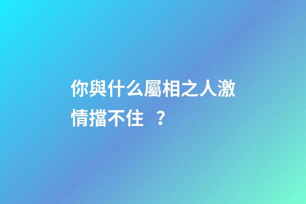 你與什么屬相之人激情擋不住？